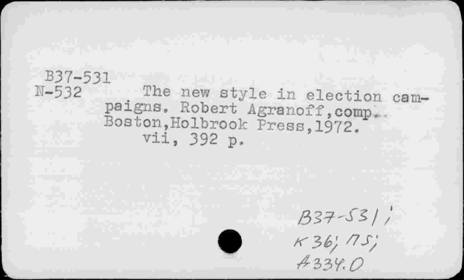 ﻿B37-531
IT-532 The new style in election campaigns. Robert Agranoff ,comp... Boston,Holbrook Press,1972.
vii, 392 p.
>53'7^ •?/ /